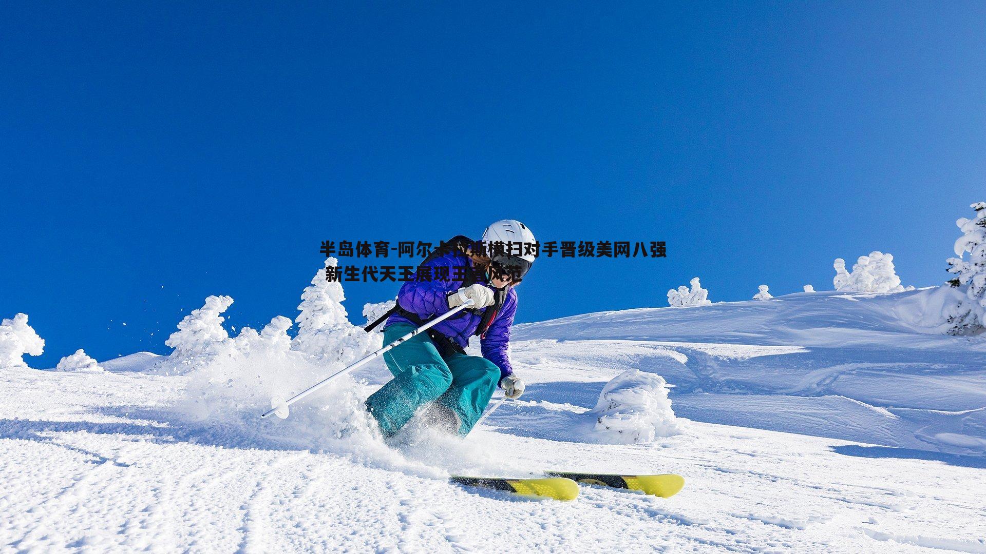阿尔卡拉斯横扫对手晋级美网八强 新生代天王展现王者风范